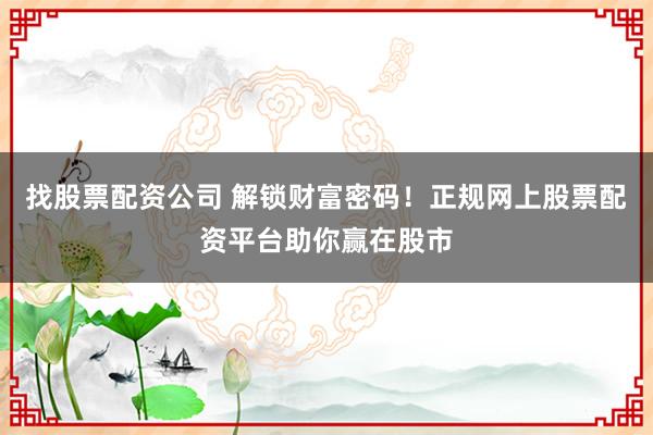 找股票配资公司 解锁财富密码！正规网上股票配资平台助你赢在股市