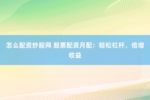 怎么配资炒股网 股票配资月配：轻松杠杆，倍增收益