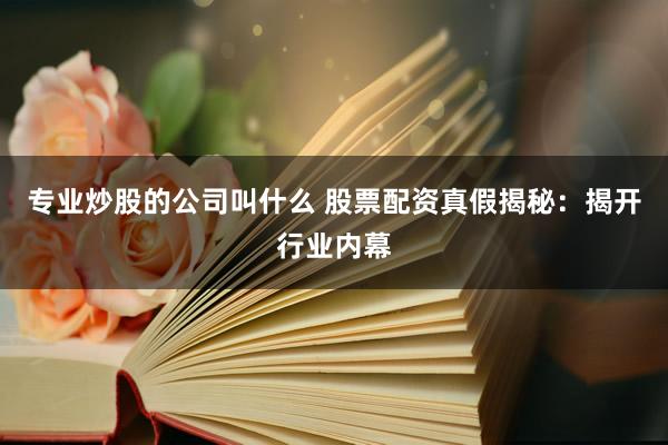 专业炒股的公司叫什么 股票配资真假揭秘：揭开行业内幕