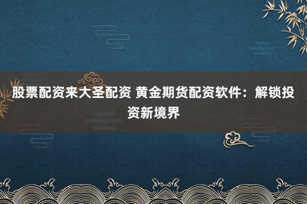 股票配资来大圣配资 黄金期货配资软件：解锁投资新境界