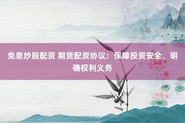 免息炒股配资 期货配资协议：保障投资安全，明确权利义务