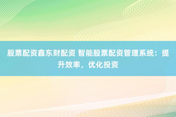 股票配资鑫东财配资 智能股票配资管理系统：提升效率，优化投资