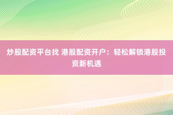 炒股配资平台找 港股配资开户：轻松解锁港股投资新机遇