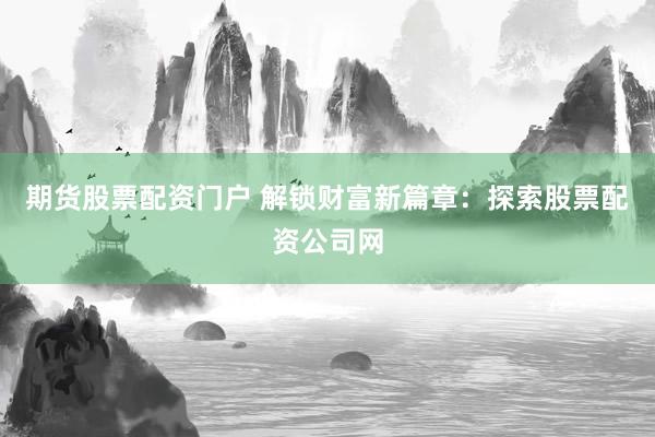 期货股票配资门户 解锁财富新篇章：探索股票配资公司网