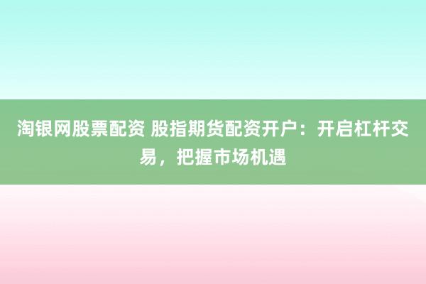 淘银网股票配资 股指期货配资开户：开启杠杆交易，把握市场机遇