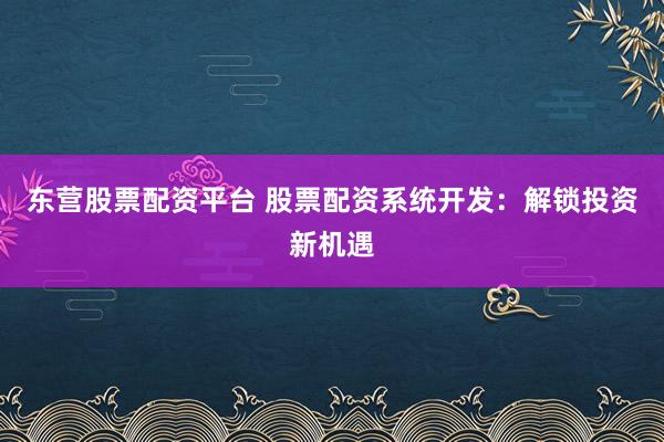 东营股票配资平台 股票配资系统开发：解锁投资新机遇