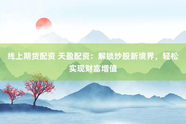 线上期货配资 天盈配资：解锁炒股新境界，轻松实现财富增值