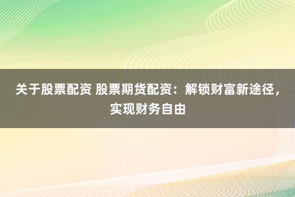 关于股票配资 股票期货配资：解锁财富新途径，实现财务自由