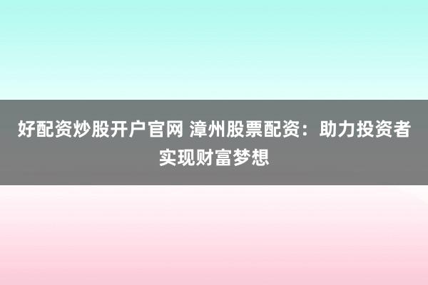 好配资炒股开户官网 漳州股票配资：助力投资者实现财富梦想