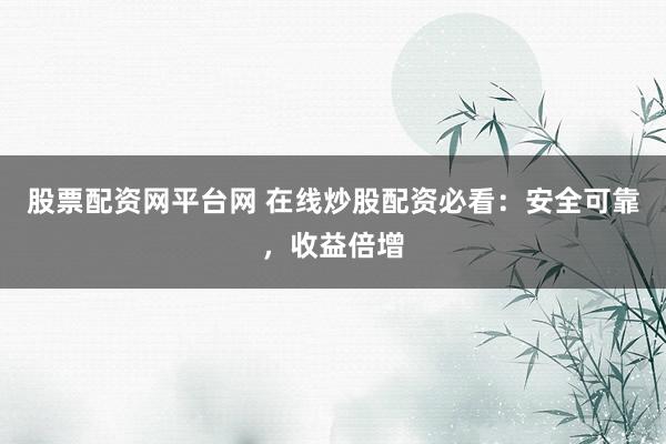 股票配资网平台网 在线炒股配资必看：安全可靠，收益倍增