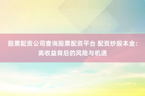 股票配资公司查询股票配资平台 配资炒股本金：高收益背后的风险与机遇