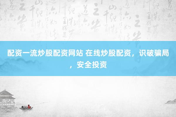 配资一流炒股配资网站 在线炒股配资，识破骗局，安全投资