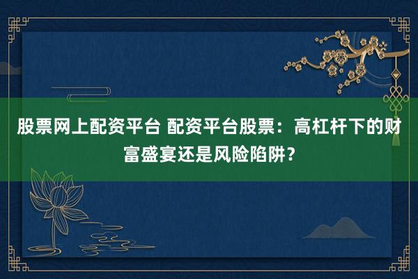 股票网上配资平台 配资平台股票：高杠杆下的财富盛宴还是风险陷阱？