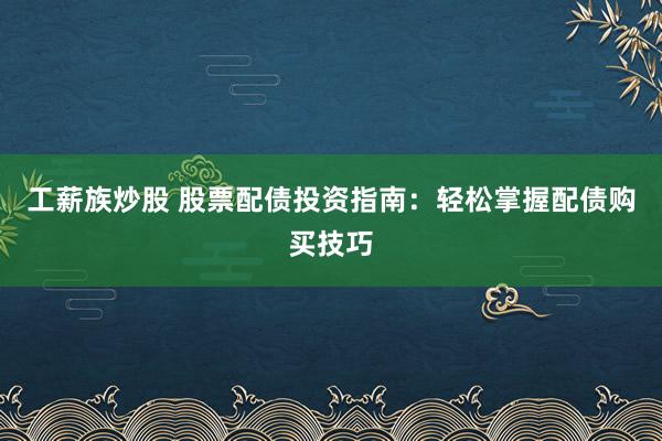 工薪族炒股 股票配债投资指南：轻松掌握配债购买技巧