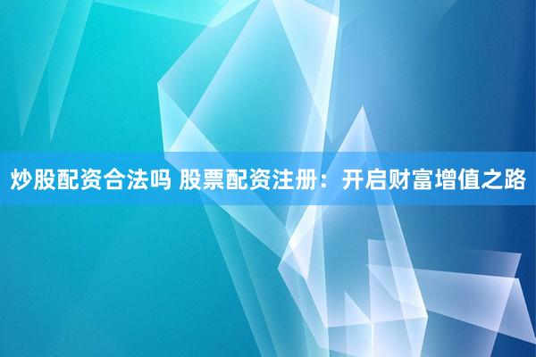 炒股配资合法吗 股票配资注册：开启财富增值之路