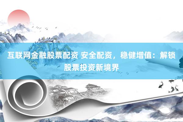 互联网金融股票配资 安全配资，稳健增值：解锁股票投资新境界