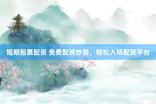 短期股票配资 免费配资炒股，轻松入场配资平台