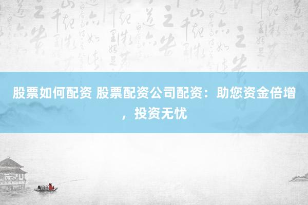 股票如何配资 股票配资公司配资：助您资金倍增，投资无忧