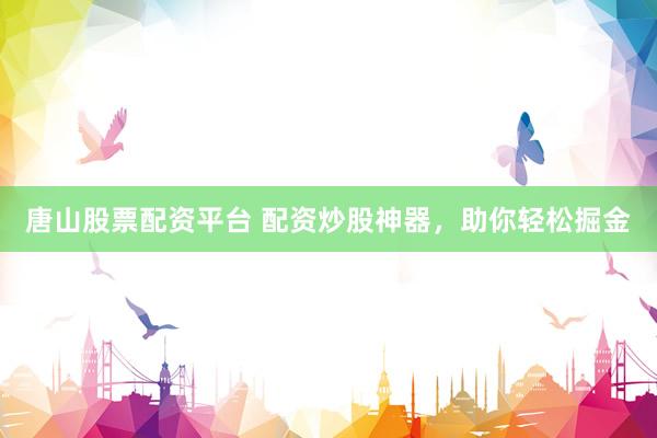 唐山股票配资平台 配资炒股神器，助你轻松掘金
