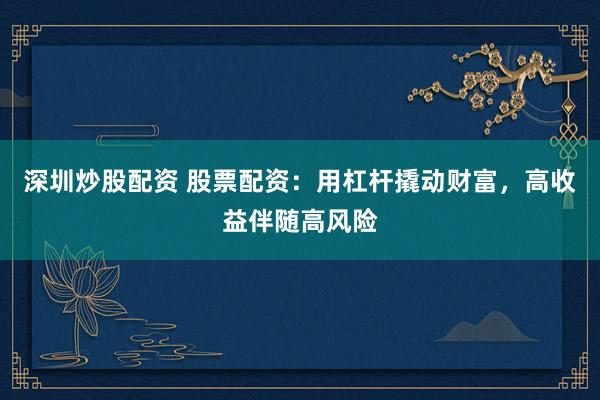 深圳炒股配资 股票配资：用杠杆撬动财富，高收益伴随高风险