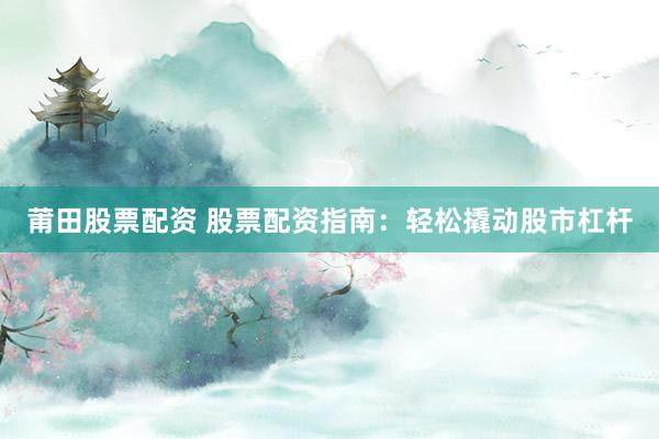 莆田股票配资 股票配资指南：轻松撬动股市杠杆