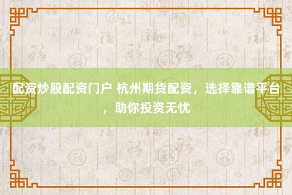 配资炒股配资门户 杭州期货配资，选择靠谱平台，助你投资无忧