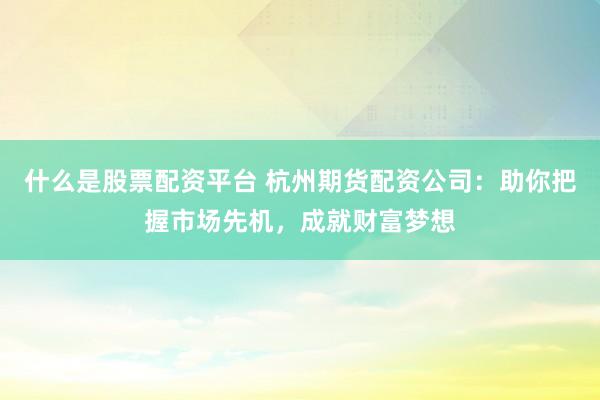 什么是股票配资平台 杭州期货配资公司：助你把握市场先机，成就财富梦想