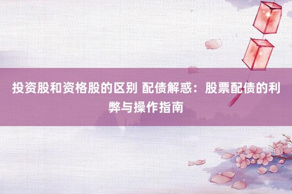 投资股和资格股的区别 配债解惑：股票配债的利弊与操作指南