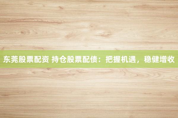 东莞股票配资 持仓股票配债：把握机遇，稳健增收