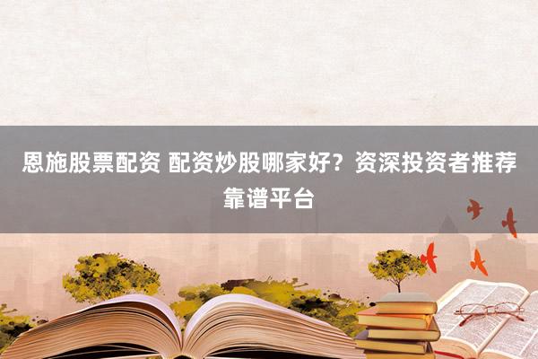恩施股票配资 配资炒股哪家好？资深投资者推荐靠谱平台