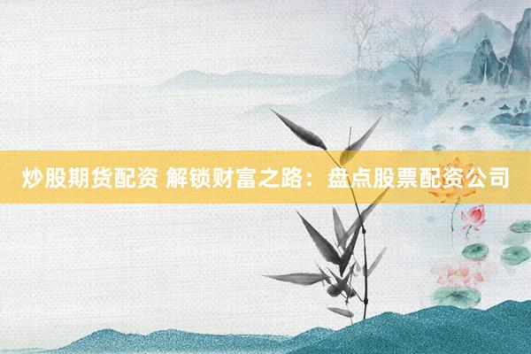 炒股期货配资 解锁财富之路：盘点股票配资公司