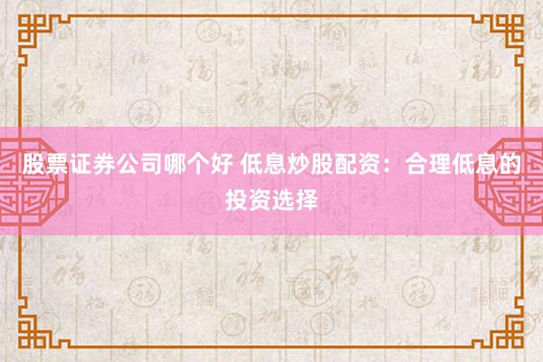 股票证券公司哪个好 低息炒股配资：合理低息的投资选择