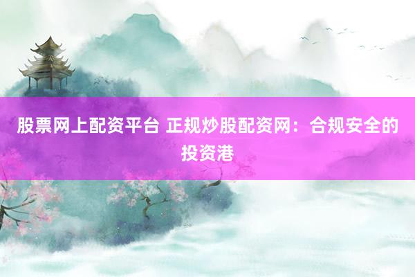 股票网上配资平台 正规炒股配资网：合规安全的投资港