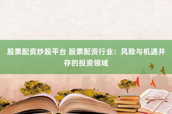 股票配资炒股平台 股票配资行业：风险与机遇并存的投资领域