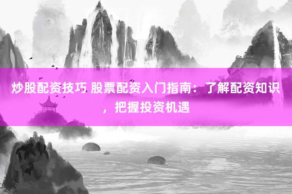 炒股配资技巧 股票配资入门指南：了解配资知识，把握投资机遇