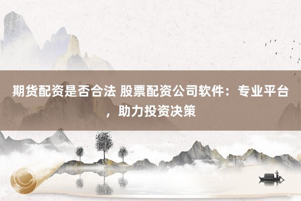 期货配资是否合法 股票配资公司软件：专业平台，助力投资决策