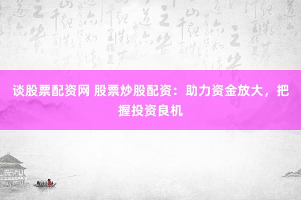 谈股票配资网 股票炒股配资：助力资金放大，把握投资良机