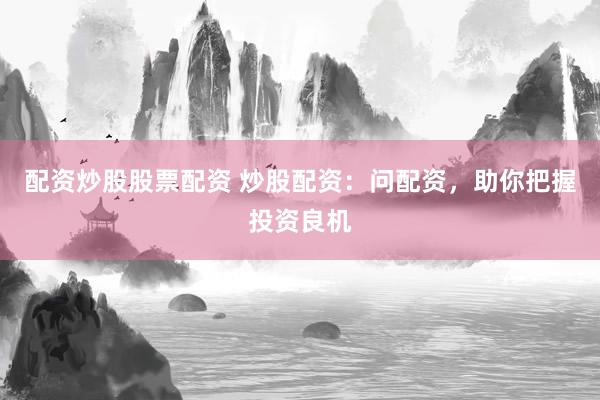配资炒股股票配资 炒股配资：问配资，助你把握投资良机