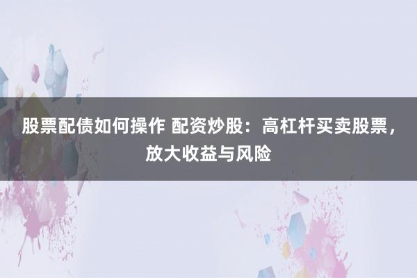 股票配债如何操作 配资炒股：高杠杆买卖股票，放大收益与风险