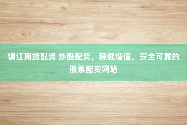 镇江期货配资 炒股配资，稳健增值，安全可靠的股票配资网站