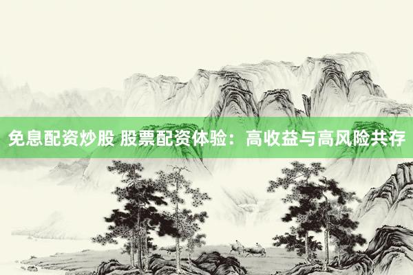 免息配资炒股 股票配资体验：高收益与高风险共存