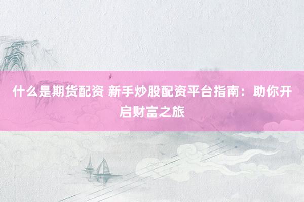什么是期货配资 新手炒股配资平台指南：助你开启财富之旅