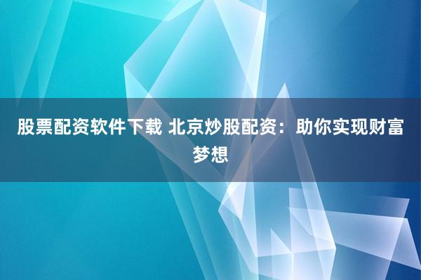 股票配资软件下载 北京炒股配资：助你实现财富梦想