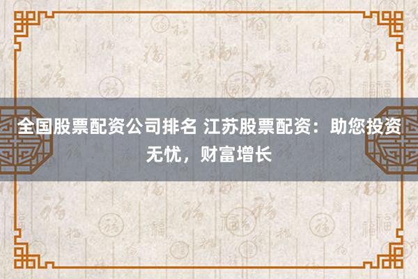 全国股票配资公司排名 江苏股票配资：助您投资无忧，财富增长