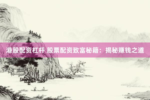 港股配资杠杆 股票配资致富秘籍：揭秘赚钱之道