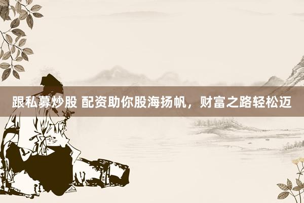 跟私募炒股 配资助你股海扬帆，财富之路轻松迈