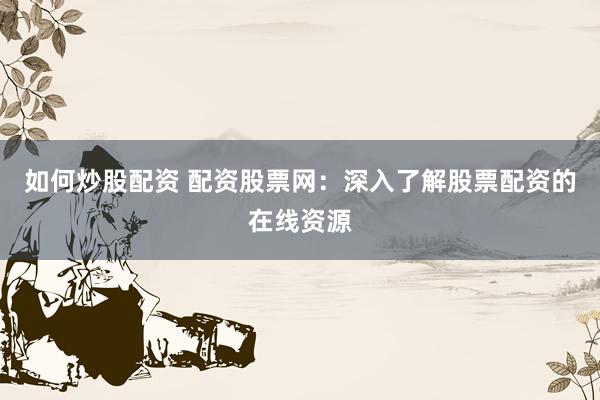 如何炒股配资 配资股票网：深入了解股票配资的在线资源