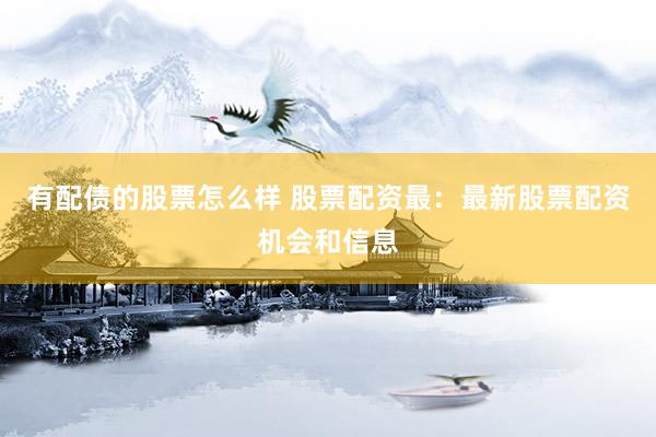 有配债的股票怎么样 股票配资最：最新股票配资机会和信息