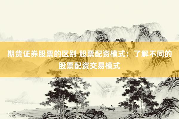 期货证券股票的区别 股票配资模式：了解不同的股票配资交易模式