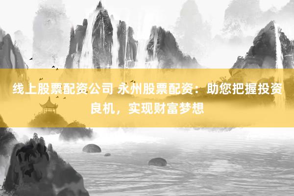 线上股票配资公司 永州股票配资：助您把握投资良机，实现财富梦想